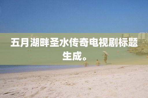 五月湖畔圣水传奇电视剧标题生成。
