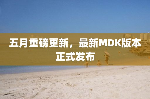 五月重磅更新，最新MDK版本正式发布