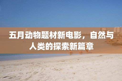 五月动物题材新电影，自然与人类的探索新篇章