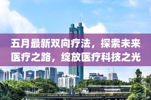五月最新双向疗法，探索未来医疗之路，绽放医疗科技之光