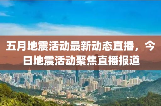 五月地震活动最新动态直播，今日地震活动聚焦直播报道