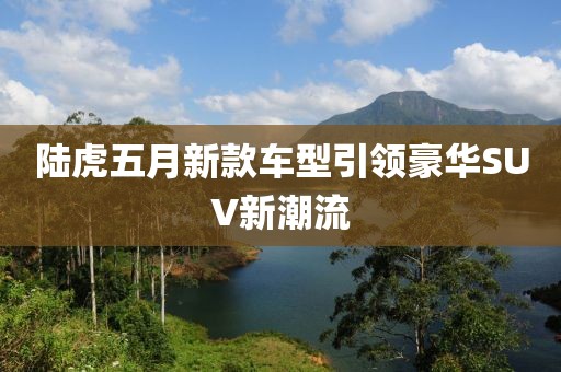 陆虎五月新款车型引领豪华SUV新潮流