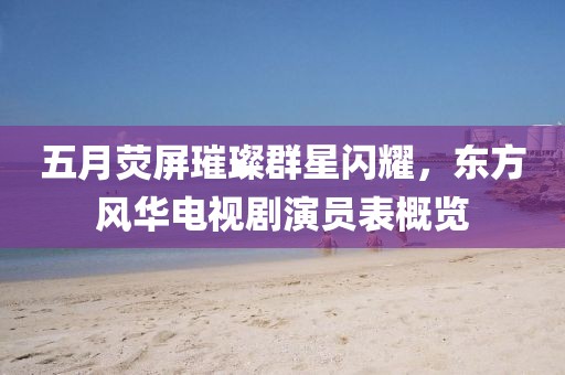 五月荧屏璀璨群星闪耀，东方风华电视剧演员表概览