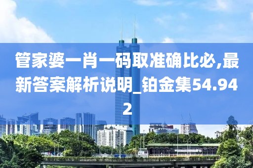 管家婆一肖一码取准确比必,最新答案解析说明_铂金集54.942
