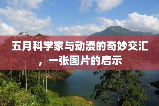 五月科学家与动漫的奇妙交汇，一张图片的启示