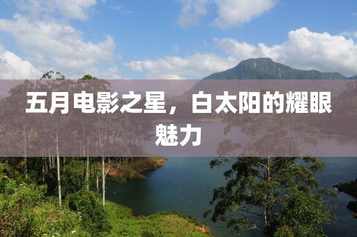 五月电影之星，白太阳的耀眼魅力