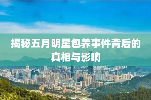 揭秘五月明星包养事件背后的真相与影响