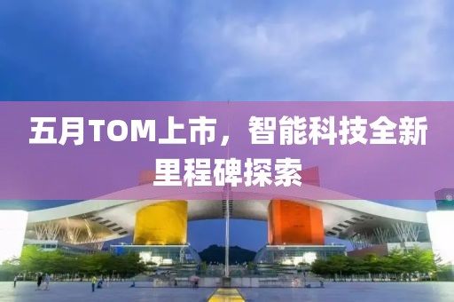 五月TOM上市，智能科技全新里程碑探索