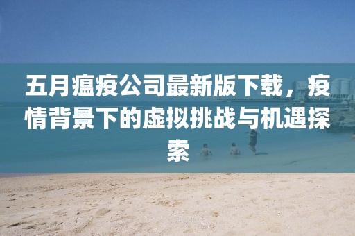五月瘟疫公司最新版下载，疫情背景下的虚拟挑战与机遇探索