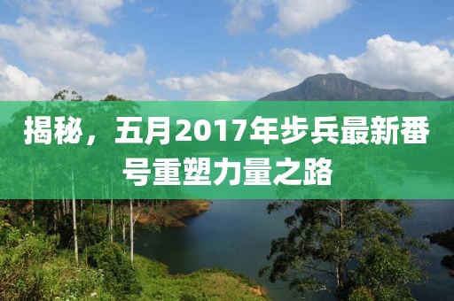 揭秘，五月2017年步兵最新番号重塑力量之路