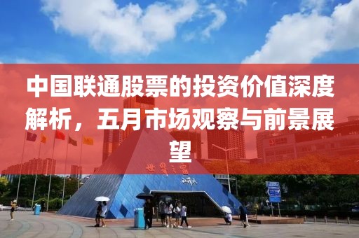 中国联通股票的投资价值深度解析，五月市场观察与前景展望