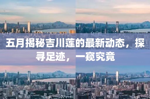 五月揭秘吉川莲的最新动态，探寻足迹，一窥究竟