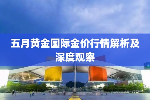 五月黄金国际金价行情解析及深度观察