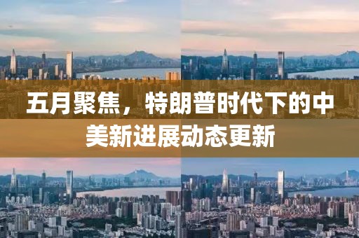 五月聚焦，特朗普时代下的中美新进展动态更新