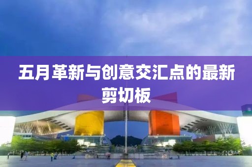 五月革新与创意交汇点的最新剪切板