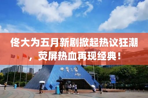 佟大为五月新剧掀起热议狂潮，荧屏热血再现经典！