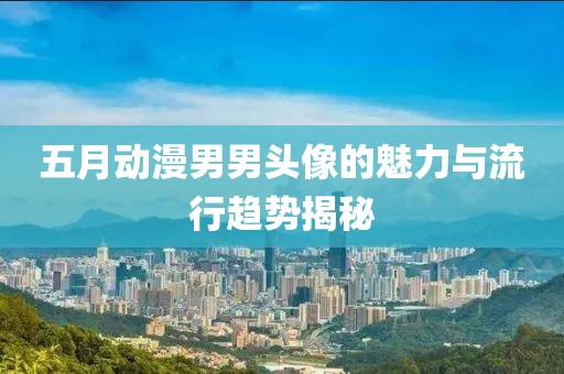 五月动漫男男头像的魅力与流行趋势揭秘