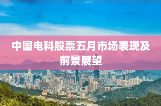中国电科股票五月市场表现及前景展望