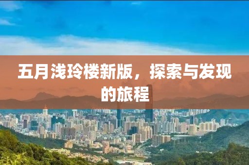 五月浅玲楼新版，探索与发现的旅程