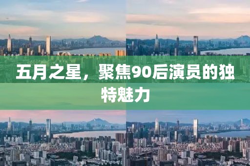 五月之星，聚焦90后演员的独特魅力