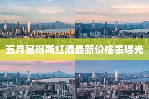 五月星得斯红酒最新价格表曝光