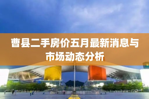 曹县二手房价五月最新消息与市场动态分析