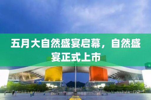 五月大自然盛宴启幕，自然盛宴正式上市