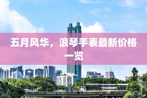 五月风华，浪琴手表最新价格一览