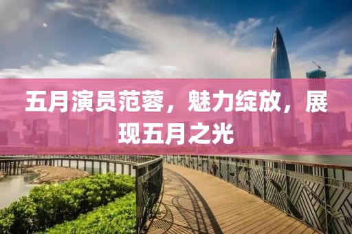 五月演员范蓉，魅力绽放，展现五月之光