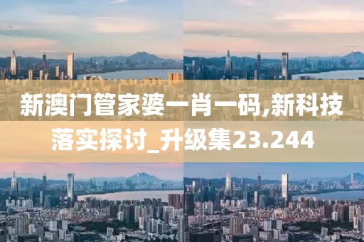 新澳门管家婆一肖一码,新科技落实探讨_升级集23.244