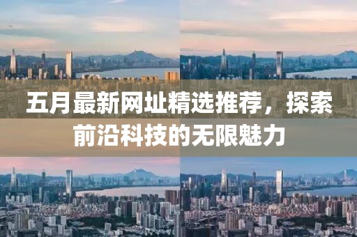 五月最新网址精选推荐，探索前沿科技的无限魅力