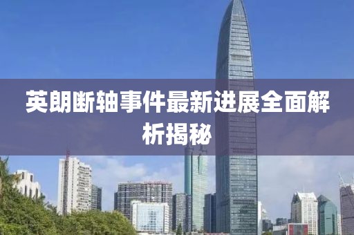 英朗断轴事件最新进展全面解析揭秘
