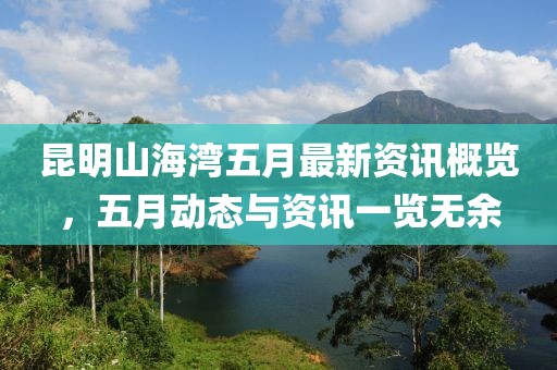 昆明山海湾五月最新资讯概览，五月动态与资讯一览无余