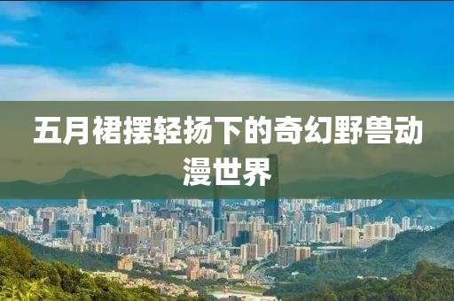 五月裙摆轻扬下的奇幻野兽动漫世界