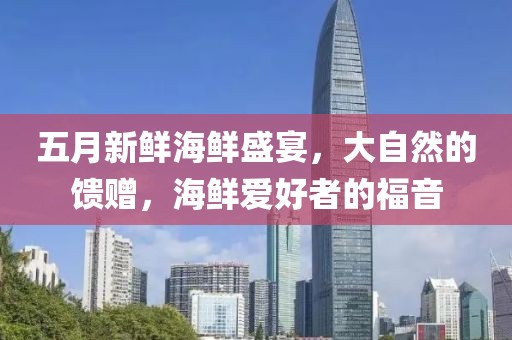 五月新鲜海鲜盛宴，大自然的馈赠，海鲜爱好者的福音