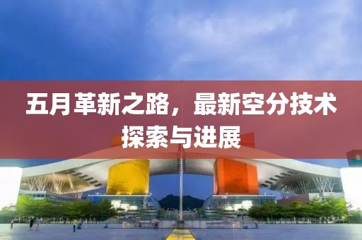 五月革新之路，最新空分技术探索与进展