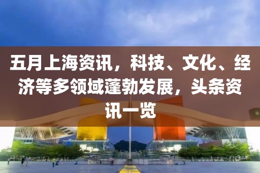 五月上海资讯，科技、文化、经济等多领域蓬勃发展，头条资讯一览