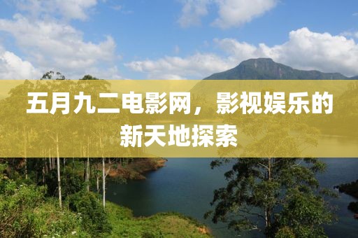 五月九二电影网，影视娱乐的新天地探索