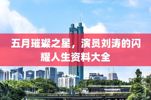 五月璀璨之星，演员刘涛的闪耀人生资料大全