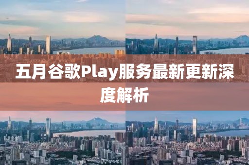 五月谷歌Play服务最新更新深度解析