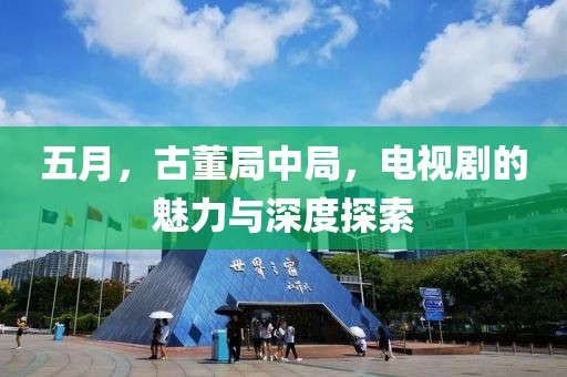 五月，古董局中局，电视剧的魅力与深度探索