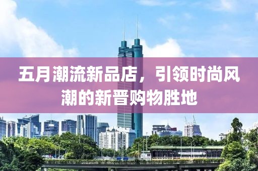 五月潮流新品店，引领时尚风潮的新晋购物胜地