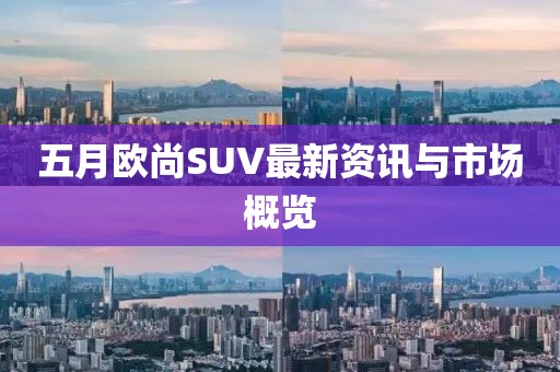 五月欧尚SUV最新资讯与市场概览