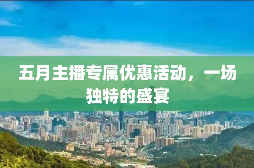 五月主播专属优惠活动，一场独特的盛宴