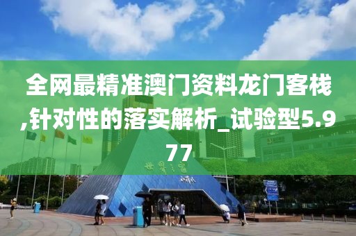 全网最精准澳门资料龙门客栈,针对性的落实解析_试验型5.977