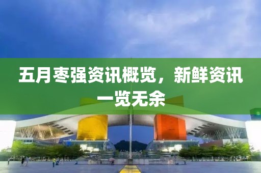 五月枣强资讯概览，新鲜资讯一览无余