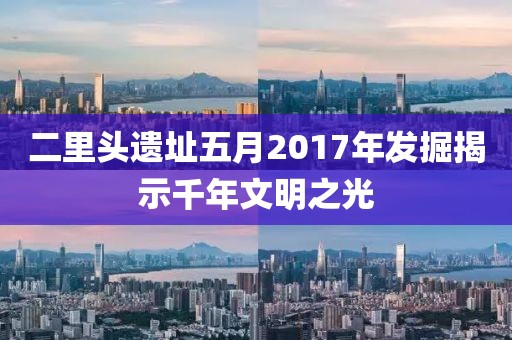 二里头遗址五月2017年发掘揭示千年文明之光