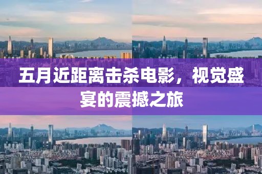 五月近距离击杀电影，视觉盛宴的震撼之旅