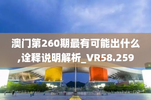 澳门第260期最有可能出什么,诠释说明解析_VR58.259