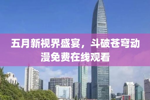 五月新视界盛宴，斗破苍穹动漫免费在线观看